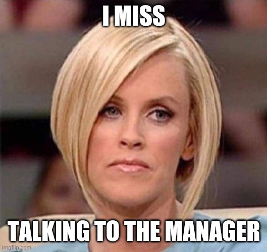 Karen, the manager will see you now | I MISS; TALKING TO THE MANAGER | image tagged in karen the manager will see you now | made w/ Imgflip meme maker