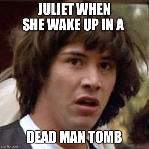 Conspiracy Keanu | JULIET WHEN SHE WAKE UP IN A; DEAD MAN TOMB | image tagged in memes,conspiracy keanu | made w/ Imgflip meme maker