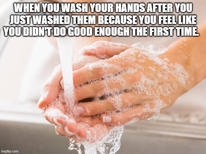 Handwashing | WHEN YOU WASH YOUR HANDS AFTER YOU JUST WASHED THEM BECAUSE YOU FEEL LIKE YOU DIDN'T DO GOOD ENOUGH THE FIRST TIME. | image tagged in handwashing | made w/ Imgflip meme maker