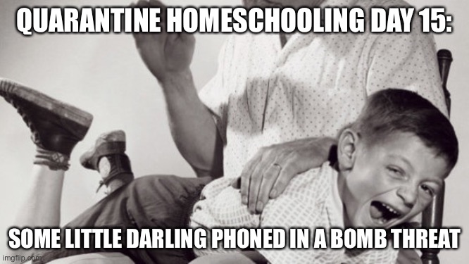 Late to home school | QUARANTINE HOMESCHOOLING DAY 15:; SOME LITTLE DARLING PHONED IN A BOMB THREAT | image tagged in late to home school | made w/ Imgflip meme maker