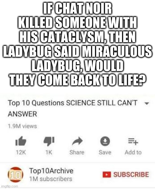 Top 10 questions Science still can't answer | IF CHAT NOIR KILLED SOMEONE WITH HIS CATACLYSM, THEN LADYBUG SAID MIRACULOUS LADYBUG, WOULD THEY COME BACK TO LIFE? | image tagged in top 10 questions science still can't answer,miraculous ladybug | made w/ Imgflip meme maker