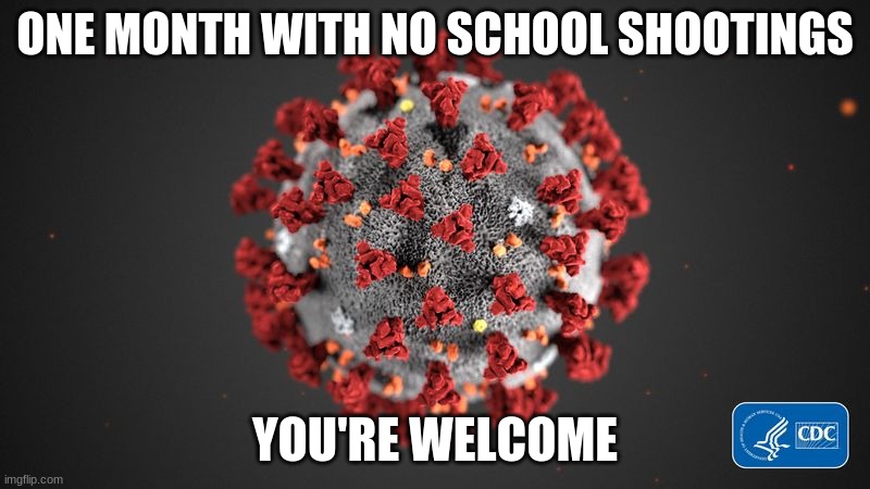 Look for the silver lining... | ONE MONTH WITH NO SCHOOL SHOOTINGS; YOU'RE WELCOME | image tagged in covid 19,funny,memes,school shooting | made w/ Imgflip meme maker