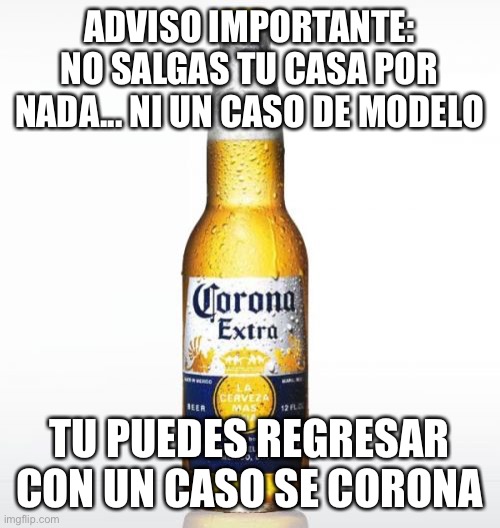 Corona | ADVISO IMPORTANTE: NO SALGAS TU CASA POR NADA... NI UN CASO DE MODELO; TU PUEDES REGRESAR CON UN CASO SE CORONA | image tagged in memes,corona | made w/ Imgflip meme maker