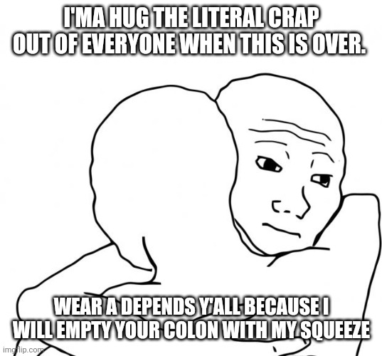 I Know That Feel Bro Meme | I'MA HUG THE LITERAL CRAP OUT OF EVERYONE WHEN THIS IS OVER. WEAR A DEPENDS Y'ALL BECAUSE I WILL EMPTY YOUR COLON WITH MY SQUEEZE | image tagged in memes,i know that feel bro | made w/ Imgflip meme maker