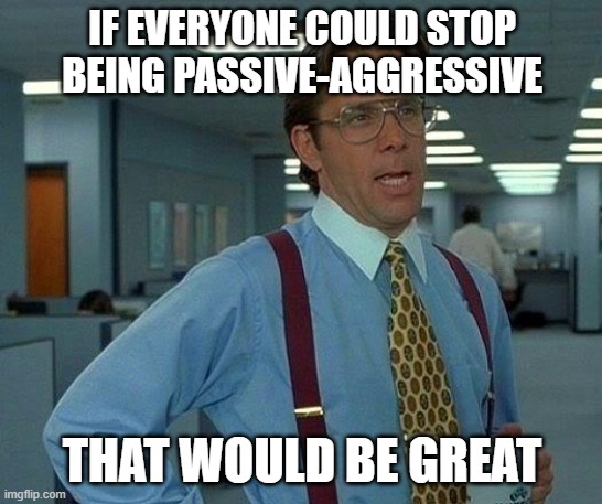 That Would Be Great Meme | IF EVERYONE COULD STOP BEING PASSIVE-AGGRESSIVE; THAT WOULD BE GREAT | image tagged in memes,that would be great | made w/ Imgflip meme maker