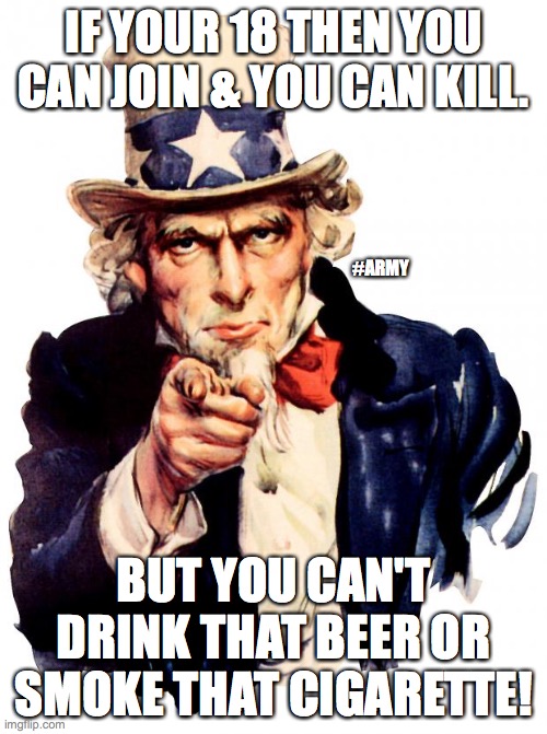 How about I keep just the beer? | IF YOUR 18 THEN YOU CAN JOIN & YOU CAN KILL. #ARMY; BUT YOU CAN'T DRINK THAT BEER OR SMOKE THAT CIGARETTE! | image tagged in memes,uncle sam,beer,cigarettes,us army,us military | made w/ Imgflip meme maker