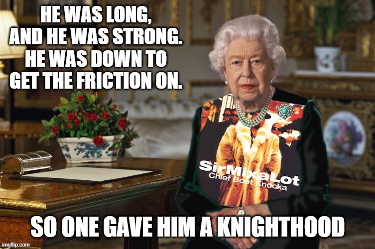 Baby got back | HE WAS LONG, AND HE WAS STRONG.
HE WAS DOWN TO GET THE FRICTION ON. SO ONE GAVE HIM A KNIGHTHOOD | image tagged in queen,sir mix alot | made w/ Imgflip meme maker