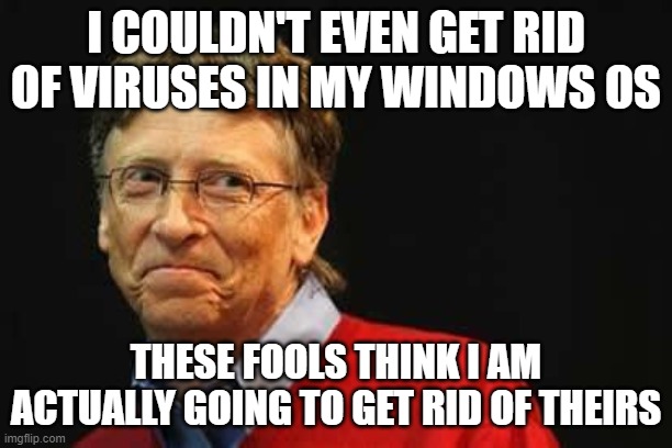 Asshole Bill Gates |  I COULDN'T EVEN GET RID OF VIRUSES IN MY WINDOWS OS; THESE FOOLS THINK I AM ACTUALLY GOING TO GET RID OF THEIRS | image tagged in asshole bill gates | made w/ Imgflip meme maker