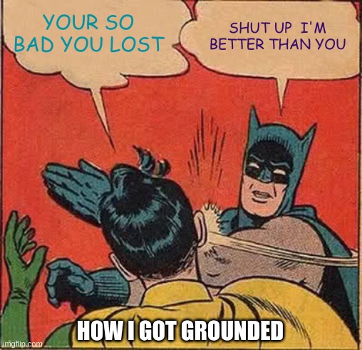 ded I got | YOUR SO BAD YOU LOST; SHUT UP  I'M BETTER THAN YOU; HOW I GOT GROUNDED | image tagged in memes,batman slapping robin | made w/ Imgflip meme maker