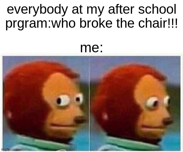 Monkey Puppet Meme | everybody at my after school prgram:who broke the chair!!! me: | image tagged in memes,monkey puppet | made w/ Imgflip meme maker