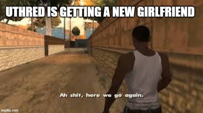 Ah shit here we go again | UTHRED IS GETTING A NEW GIRLFRIEND | image tagged in ah shit here we go again,TheLastKingdom | made w/ Imgflip meme maker
