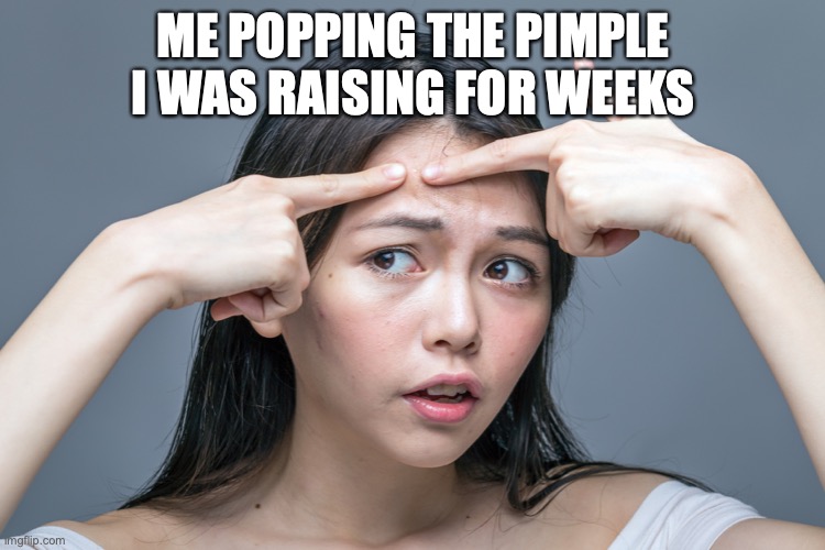 Pimple zit acne | ME POPPING THE PIMPLE I WAS RAISING FOR WEEKS | image tagged in pimple zit acne | made w/ Imgflip meme maker