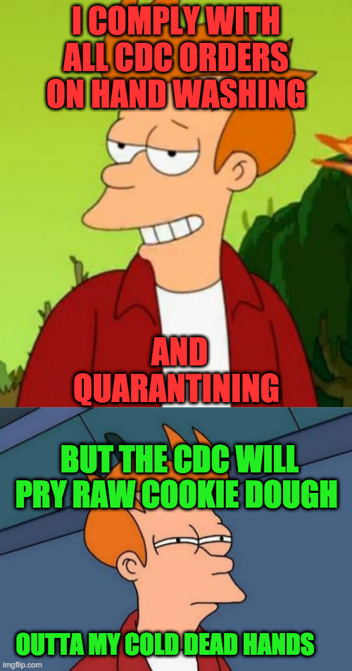 CDC Orders. | I COMPLY WITH ALL CDC ORDERS ON HAND WASHING; AND QUARANTINING; BUT THE CDC WILL PRY RAW COOKIE DOUGH; OUTTA MY COLD DEAD HANDS | image tagged in memes,futurama fry | made w/ Imgflip meme maker