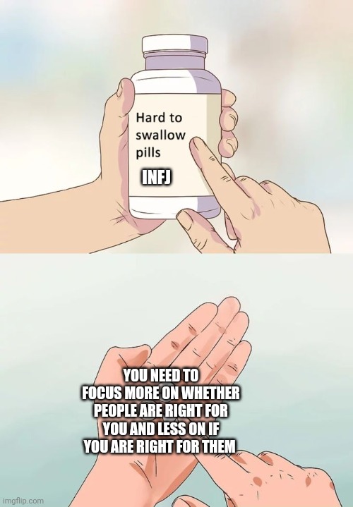 INFJ pills | INFJ; YOU NEED TO FOCUS MORE ON WHETHER PEOPLE ARE RIGHT FOR YOU AND LESS ON IF YOU ARE RIGHT FOR THEM | image tagged in memes,hard to swallow pills,mbti | made w/ Imgflip meme maker