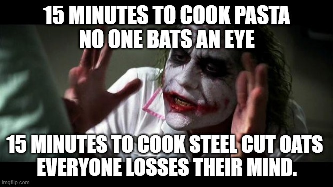 No one BATS an eye | 15 MINUTES TO COOK PASTA
NO ONE BATS AN EYE; 15 MINUTES TO COOK STEEL CUT OATS 
EVERYONE LOSSES THEIR MIND. | image tagged in no one bats an eye | made w/ Imgflip meme maker