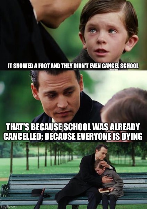 SNOVID-20 | IT SNOWED A FOOT AND THEY DIDN'T EVEN CANCEL SCHOOL; THAT'S BECAUSE SCHOOL WAS ALREADY CANCELLED; BECAUSE EVERYONE IS DYING | image tagged in memes,finding neverland,snow,school,covid-19,coronavirus | made w/ Imgflip meme maker