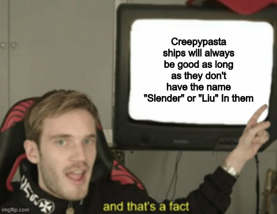 and that's a fact | Creepypasta ships will always be good as long as they don't have the name "Slender" or "Liu" In them | image tagged in and that's a fact | made w/ Imgflip meme maker