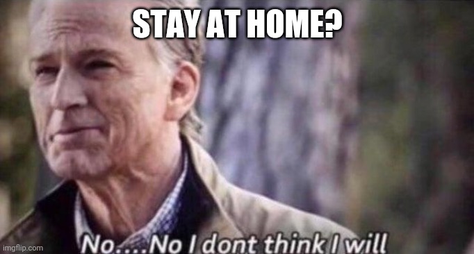 no i don't think i will | STAY AT HOME? | image tagged in no i don't think i will | made w/ Imgflip meme maker