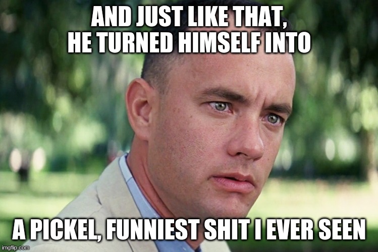 And Just Like That Meme | AND JUST LIKE THAT, HE TURNED HIMSELF INTO; A PICKEL, FUNNIEST SHIT I EVER SEEN | image tagged in memes,and just like that | made w/ Imgflip meme maker
