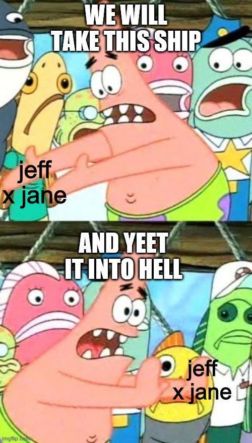 Put It Somewhere Else Patrick Meme | WE WILL TAKE THIS SHIP; jeff x jane; AND YEET IT INTO HELL; jeff x jane | image tagged in memes,put it somewhere else patrick | made w/ Imgflip meme maker