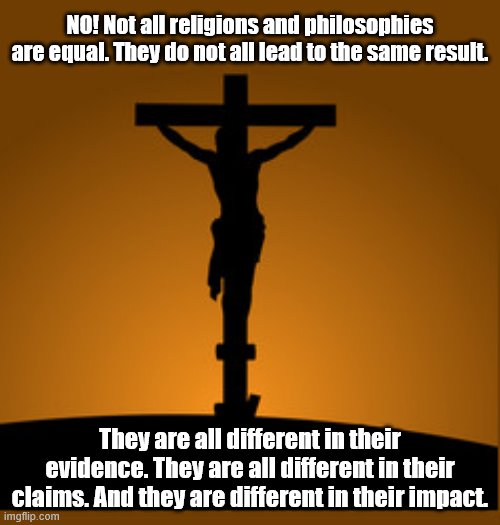 Anti-Pluralism meme | NO! Not all religions and philosophies are equal. They do not all lead to the same result. They are all different in their evidence. They are all different in their claims. And they are different in their impact. | image tagged in philosophy,christianity | made w/ Imgflip meme maker