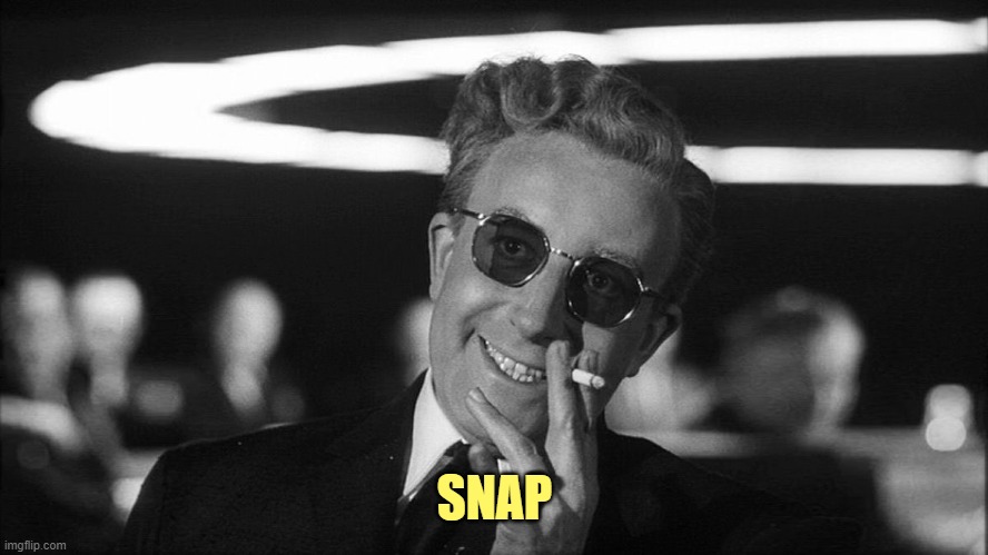 Doctor Strangelove says... | SNAP | image tagged in doctor strangelove says | made w/ Imgflip meme maker