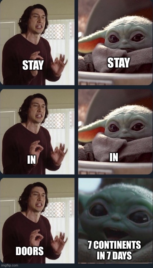 Kylo Ren teacher Baby Yoda to speak | STAY; STAY; IN; IN; DOORS; 7 CONTINENTS IN 7 DAYS | image tagged in kylo ren teacher baby yoda to speak | made w/ Imgflip meme maker