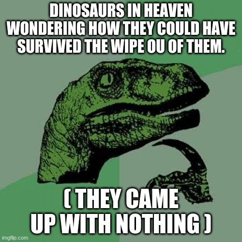Philosoraptor Meme | DINOSAURS IN HEAVEN WONDERING HOW THEY COULD HAVE SURVIVED THE WIPE OU OF THEM. ( THEY CAME UP WITH NOTHING ) | image tagged in memes,philosoraptor | made w/ Imgflip meme maker