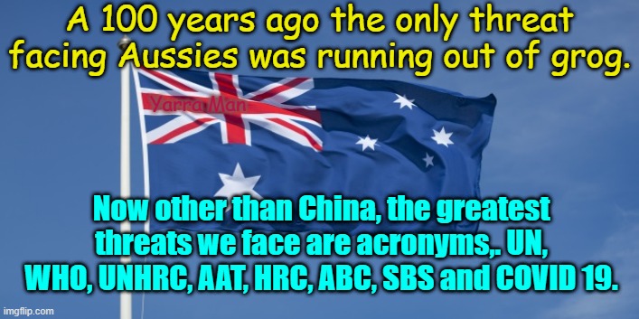 Australian Threats | A 100 years ago the only threat facing Aussies was running out of grog. Yarra Man; Now other than China, the greatest threats we face are acronyms,. UN, WHO, UNHRC, AAT, HRC, ABC, SBS and COVID 19. | image tagged in australian threats | made w/ Imgflip meme maker