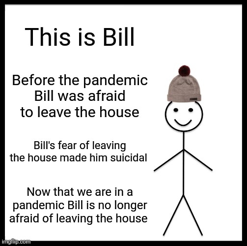 Be Like Bill | This is Bill; Before the pandemic Bill was afraid to leave the house; Bill's fear of leaving the house made him suicidal; Now that we are in a pandemic Bill is no longer afraid of leaving the house | image tagged in memes,be like bill,covid-19,contemplating suicide guy | made w/ Imgflip meme maker