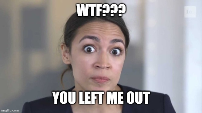 Crazy Alexandria Ocasio-Cortez | WTF??? YOU LEFT ME OUT | image tagged in crazy alexandria ocasio-cortez | made w/ Imgflip meme maker