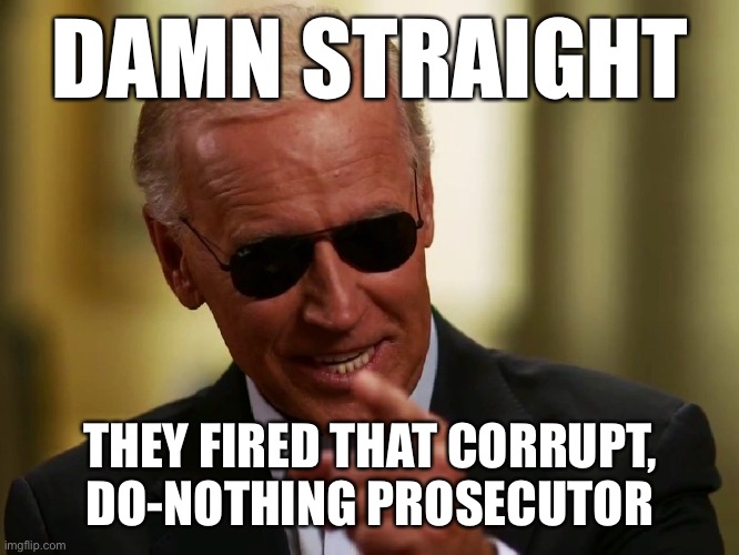 Joe Biden helped effectuate the removal of a corrupt Ukrainian prosecutor. Hunter wasn’t under investigation then or ever. | DAMN STRAIGHT; THEY FIRED THAT CORRUPT, DO-NOTHING PROSECUTOR | image tagged in cool joe biden,joe biden,ukraine,ukrainian,trump impeachment,impeach trump | made w/ Imgflip meme maker