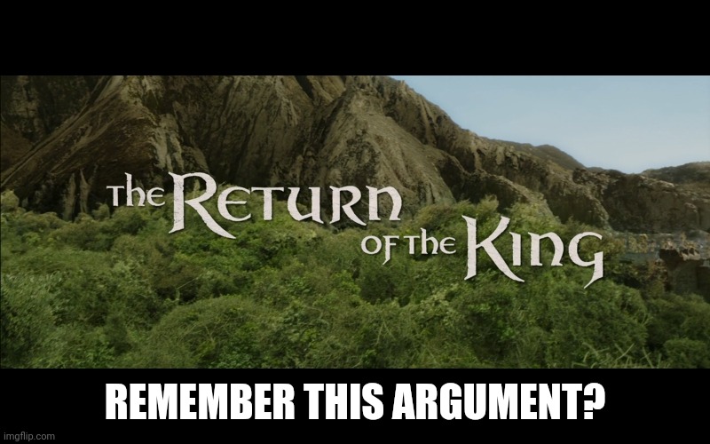 Return Of The King | REMEMBER THIS ARGUMENT? | image tagged in return of the king | made w/ Imgflip meme maker