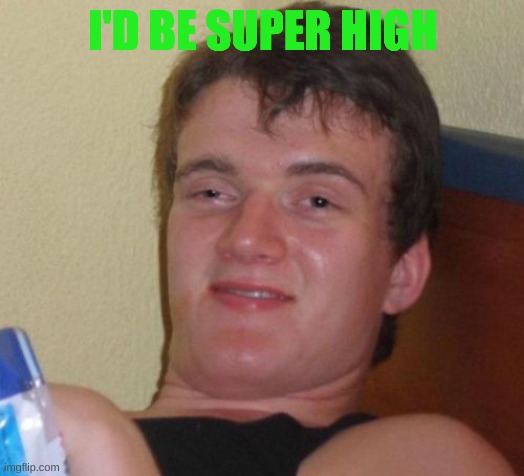 10 Guy Meme | I'D BE SUPER HIGH | image tagged in memes,10 guy | made w/ Imgflip meme maker
