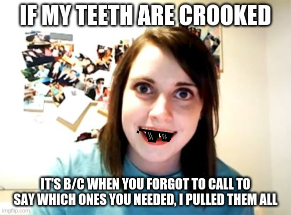 Overly Attached Girlfriend | IF MY TEETH ARE CROOKED; IT'S B/C WHEN YOU FORGOT TO CALL TO SAY WHICH ONES YOU NEEDED, I PULLED THEM ALL | image tagged in memes,overly attached girlfriend | made w/ Imgflip meme maker