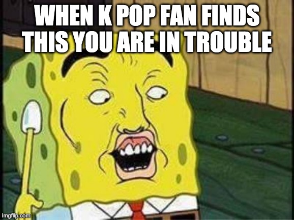 sponge bob bruh | WHEN K POP FAN FINDS THIS YOU ARE IN TROUBLE | image tagged in sponge bob bruh | made w/ Imgflip meme maker