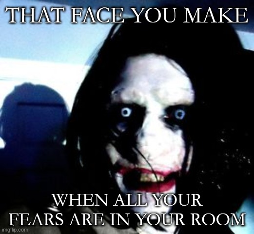 Jeff The Killer | THAT FACE YOU MAKE; WHEN ALL YOUR FEARS ARE IN YOUR ROOM | image tagged in jeff the killer | made w/ Imgflip meme maker