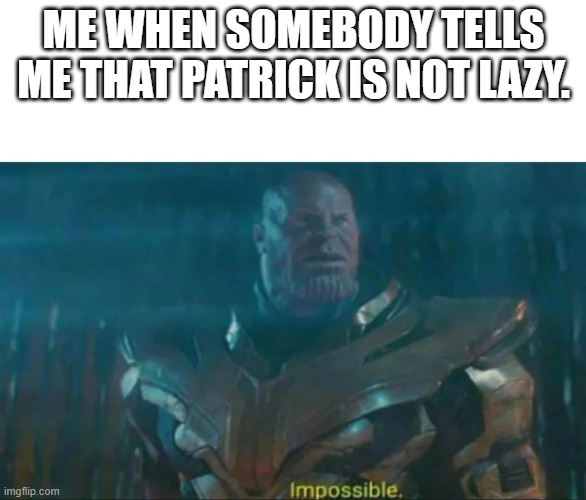 Thanos Impossible | ME WHEN SOMEBODY TELLS ME THAT PATRICK IS NOT LAZY. | image tagged in thanos impossible | made w/ Imgflip meme maker