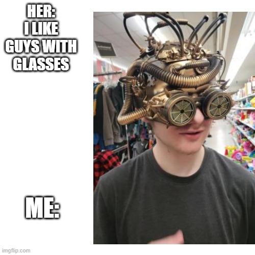 Me with glasses | HER: I LIKE GUYS WITH GLASSES; ME: | image tagged in memes | made w/ Imgflip meme maker
