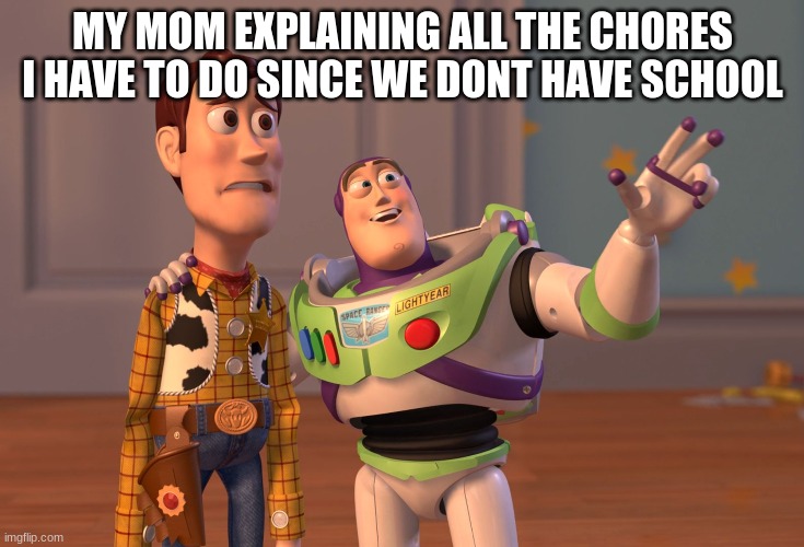 X, X Everywhere | MY MOM EXPLAINING ALL THE CHORES I HAVE TO DO SINCE WE DONT HAVE SCHOOL | image tagged in memes,x x everywhere | made w/ Imgflip meme maker