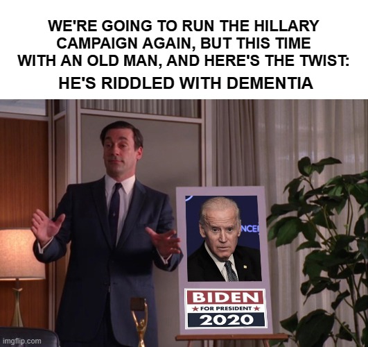 Don Draper Explains Joe Biden | WE'RE GOING TO RUN THE HILLARY CAMPAIGN AGAIN, BUT THIS TIME WITH AN OLD MAN, AND HERE'S THE TWIST:; HE'S RIDDLED WITH DEMENTIA | image tagged in don draper explains joe biden,ConservativeMemes | made w/ Imgflip meme maker