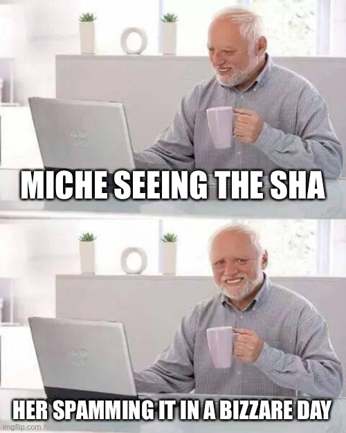 Hide the Pain Harold | MICHE SEEING THE SHA; HER SPAMMING IT IN A BIZZARE DAY | image tagged in memes,hide the pain harold | made w/ Imgflip meme maker