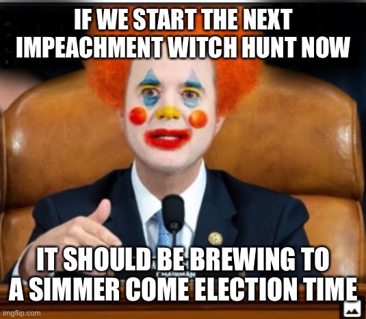 Insane Schiffty Clownshit | IF WE START THE NEXT IMPEACHMENT WITCH HUNT NOW; IT SHOULD BE BREWING TO A SIMMER COME ELECTION TIME | image tagged in insane schiffty clownshit | made w/ Imgflip meme maker