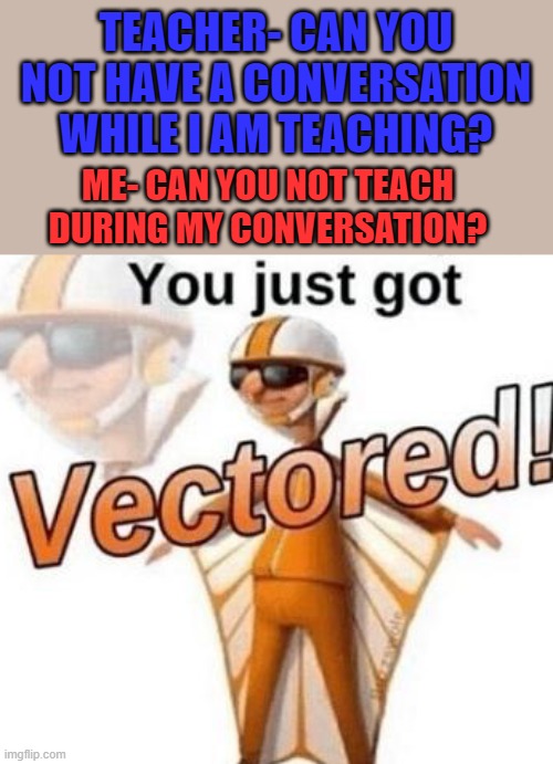 You just got vectored | TEACHER- CAN YOU NOT HAVE A CONVERSATION WHILE I AM TEACHING? ME- CAN YOU NOT TEACH DURING MY CONVERSATION? | image tagged in you just got vectored | made w/ Imgflip meme maker