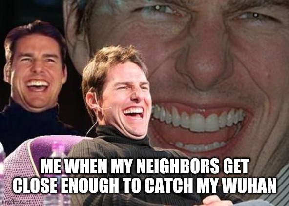 Tom Cruise laugh | ME WHEN MY NEIGHBORS GET CLOSE ENOUGH TO CATCH MY WUHAN | image tagged in tom cruise laugh | made w/ Imgflip meme maker