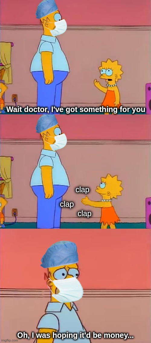 Simpsons claps for doctors medics nurses | Wait doctor, I've got something for you; clap; clap; clap; Oh, I was hoping it'd be money... | image tagged in lisa simpson clapping doctors | made w/ Imgflip meme maker