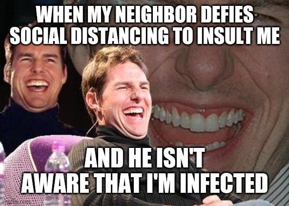 Tom Cruise laugh | WHEN MY NEIGHBOR DEFIES SOCIAL DISTANCING TO INSULT ME; AND HE ISN'T AWARE THAT I'M INFECTED | image tagged in tom cruise laugh,memes | made w/ Imgflip meme maker