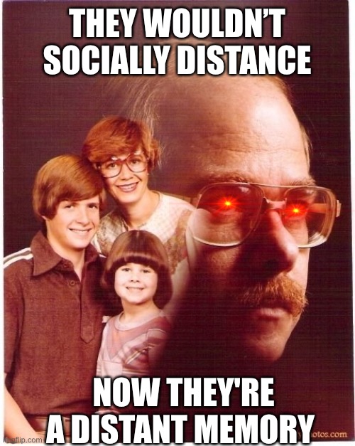 Vengeance Dad Meme | THEY WOULDN’T SOCIALLY DISTANCE; NOW THEY'RE A DISTANT MEMORY | image tagged in memes,vengeance dad | made w/ Imgflip meme maker