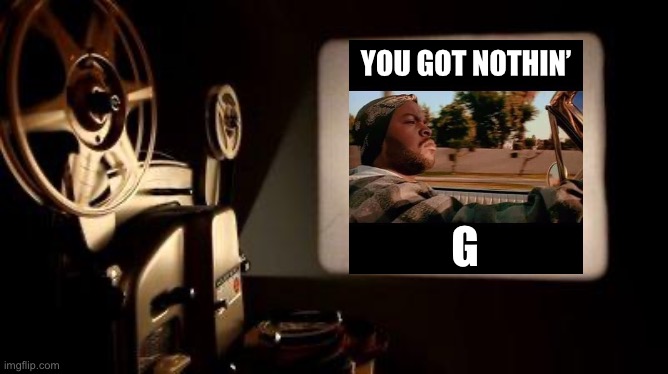 When they got nothin’. | YOU GOT NOTHIN’; G | image tagged in movie projector,nothing,imgflip trolls,trolling the troll,ice cube,today was a good day | made w/ Imgflip meme maker