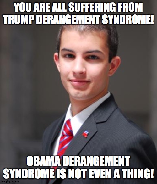 Conservative hypocrisy (not surprising) | YOU ARE ALL SUFFERING FROM TRUMP DERANGEMENT SYNDROME! OBAMA DERANGEMENT SYNDROME IS NOT EVEN A THING! | image tagged in college conservative,memes,trump derangement syndrome,obama derangement syndrome,hypocrisy | made w/ Imgflip meme maker